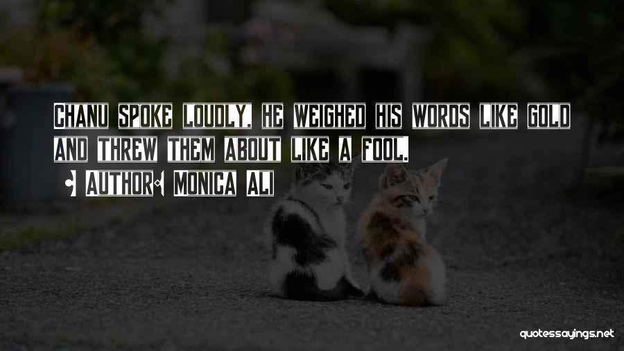 Monica Ali Quotes: Chanu Spoke Loudly, He Weighed His Words Like Gold And Threw Them About Like A Fool.