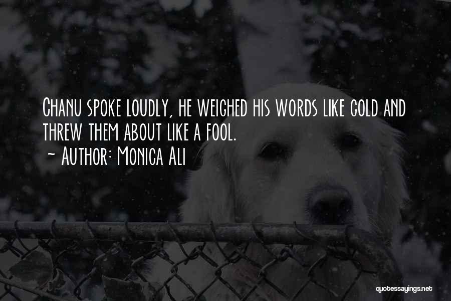 Monica Ali Quotes: Chanu Spoke Loudly, He Weighed His Words Like Gold And Threw Them About Like A Fool.