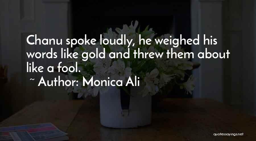 Monica Ali Quotes: Chanu Spoke Loudly, He Weighed His Words Like Gold And Threw Them About Like A Fool.