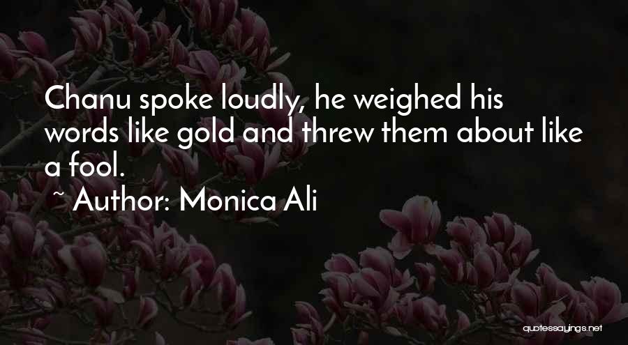 Monica Ali Quotes: Chanu Spoke Loudly, He Weighed His Words Like Gold And Threw Them About Like A Fool.