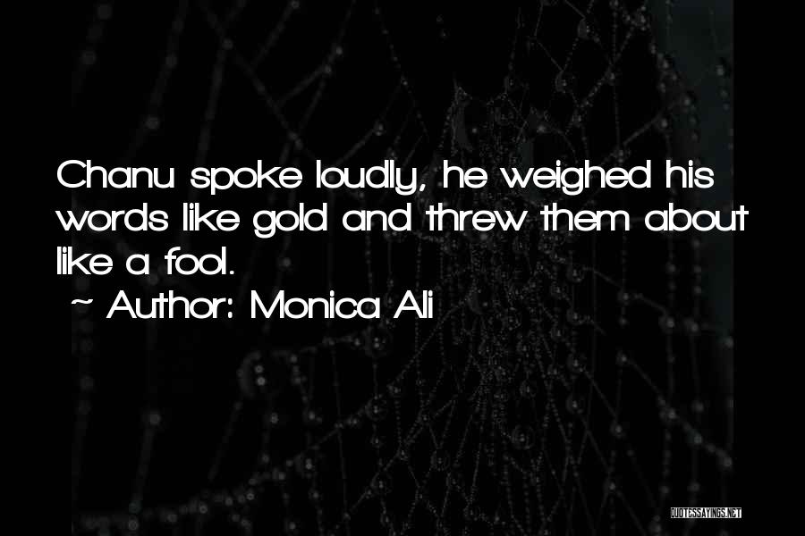 Monica Ali Quotes: Chanu Spoke Loudly, He Weighed His Words Like Gold And Threw Them About Like A Fool.