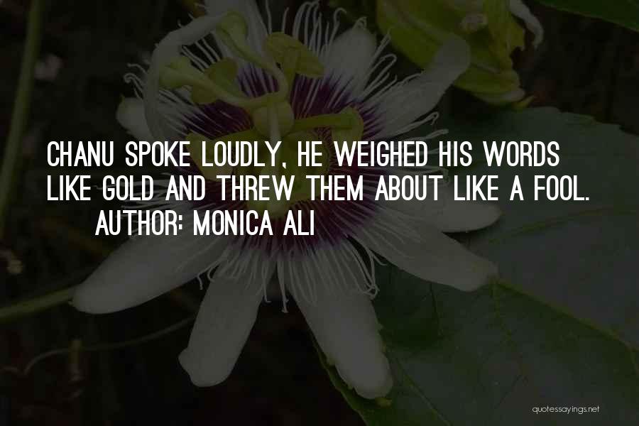 Monica Ali Quotes: Chanu Spoke Loudly, He Weighed His Words Like Gold And Threw Them About Like A Fool.