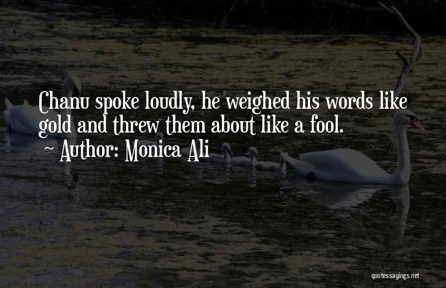 Monica Ali Quotes: Chanu Spoke Loudly, He Weighed His Words Like Gold And Threw Them About Like A Fool.