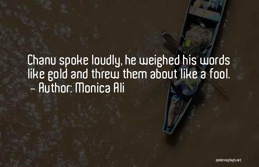 Monica Ali Quotes: Chanu Spoke Loudly, He Weighed His Words Like Gold And Threw Them About Like A Fool.