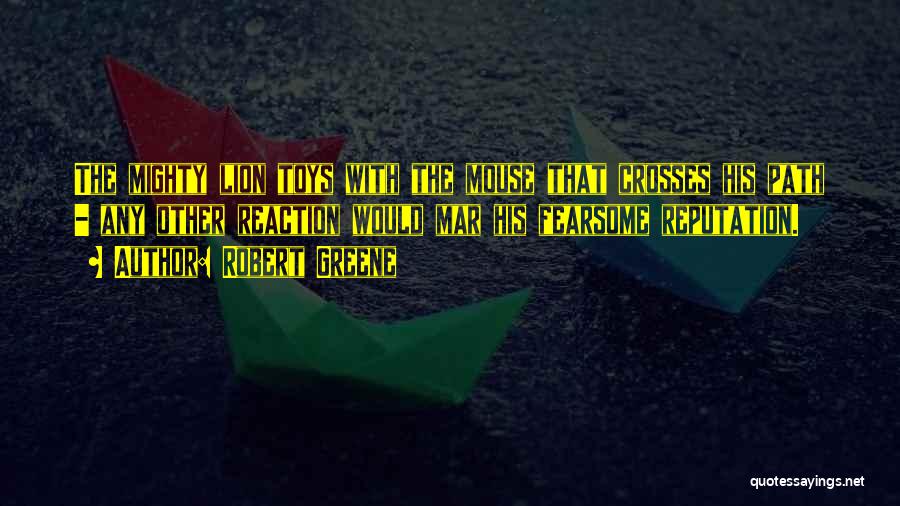 Robert Greene Quotes: The Mighty Lion Toys With The Mouse That Crosses His Path - Any Other Reaction Would Mar His Fearsome Reputation.