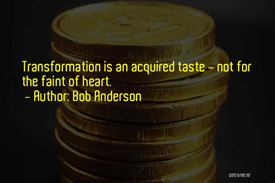 Bob Anderson Quotes: Transformation Is An Acquired Taste - Not For The Faint Of Heart.