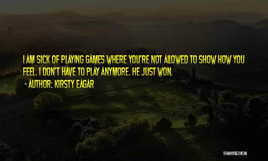 Kirsty Eagar Quotes: I Am Sick Of Playing Games Where You're Not Allowed To Show How You Feel. I Don't Have To Play