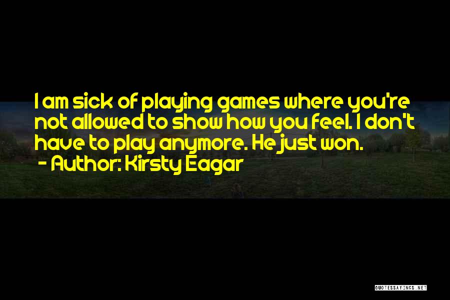 Kirsty Eagar Quotes: I Am Sick Of Playing Games Where You're Not Allowed To Show How You Feel. I Don't Have To Play