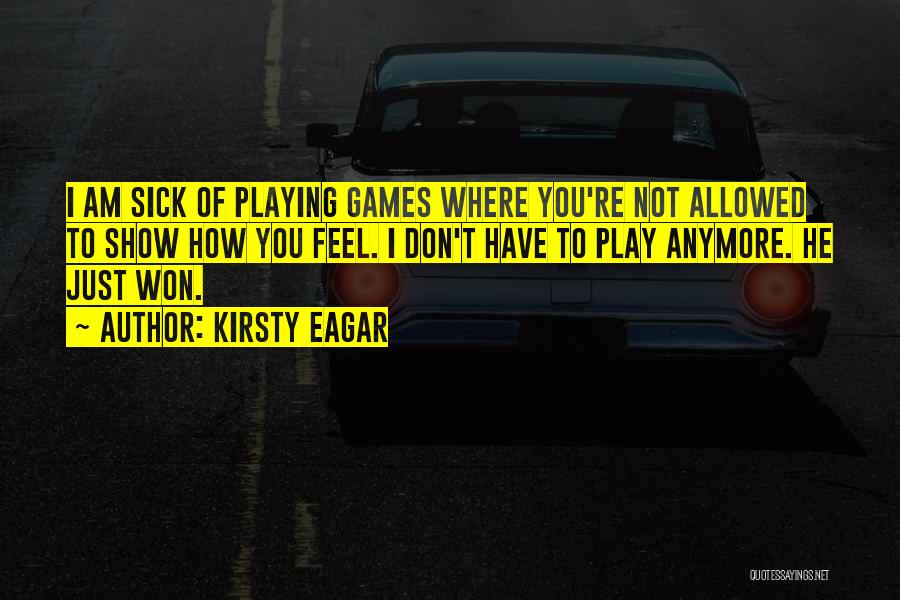 Kirsty Eagar Quotes: I Am Sick Of Playing Games Where You're Not Allowed To Show How You Feel. I Don't Have To Play