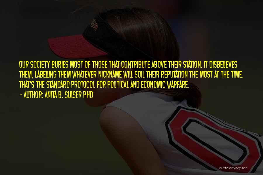 Anita B. Sulser PhD Quotes: Our Society Buries Most Of Those That Contribute Above Their Station. It Disbelieves Them, Labelling Them Whatever Nickname Will Soil