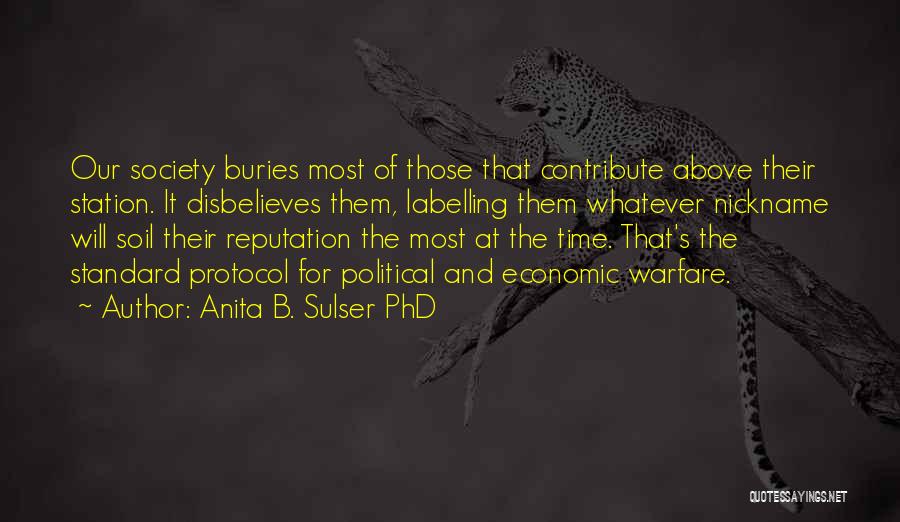 Anita B. Sulser PhD Quotes: Our Society Buries Most Of Those That Contribute Above Their Station. It Disbelieves Them, Labelling Them Whatever Nickname Will Soil