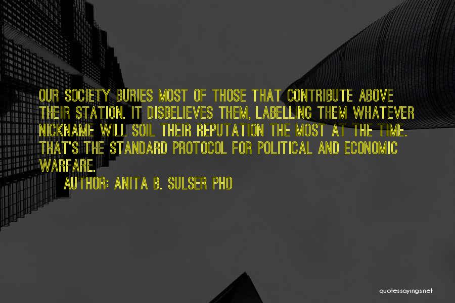 Anita B. Sulser PhD Quotes: Our Society Buries Most Of Those That Contribute Above Their Station. It Disbelieves Them, Labelling Them Whatever Nickname Will Soil