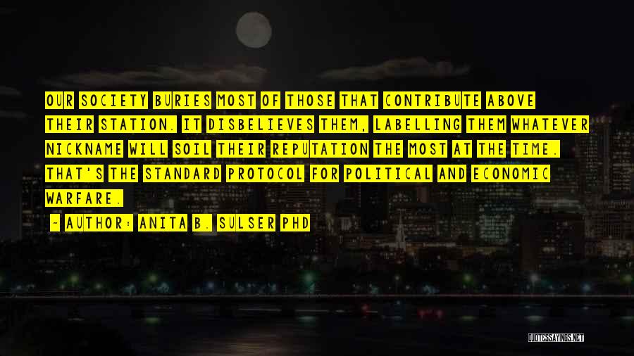 Anita B. Sulser PhD Quotes: Our Society Buries Most Of Those That Contribute Above Their Station. It Disbelieves Them, Labelling Them Whatever Nickname Will Soil