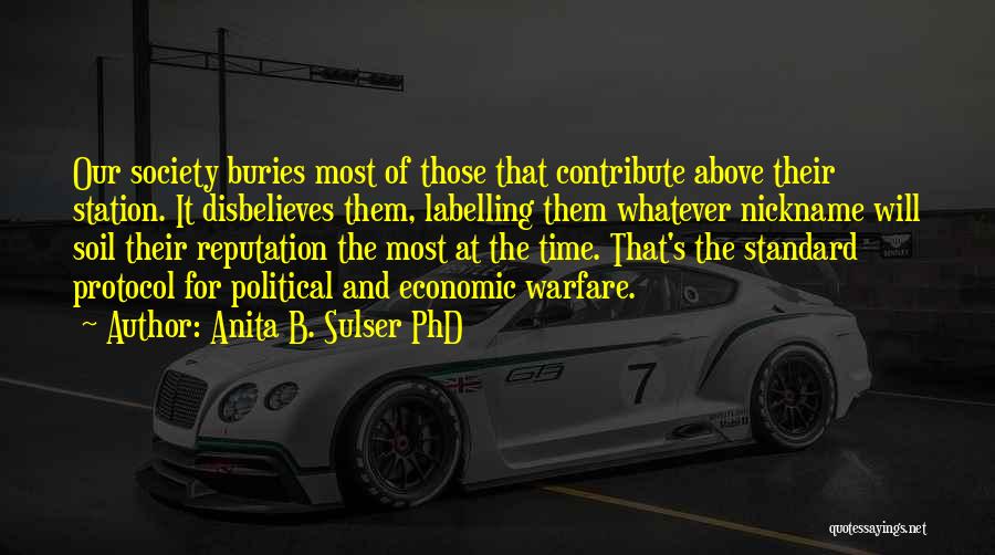 Anita B. Sulser PhD Quotes: Our Society Buries Most Of Those That Contribute Above Their Station. It Disbelieves Them, Labelling Them Whatever Nickname Will Soil
