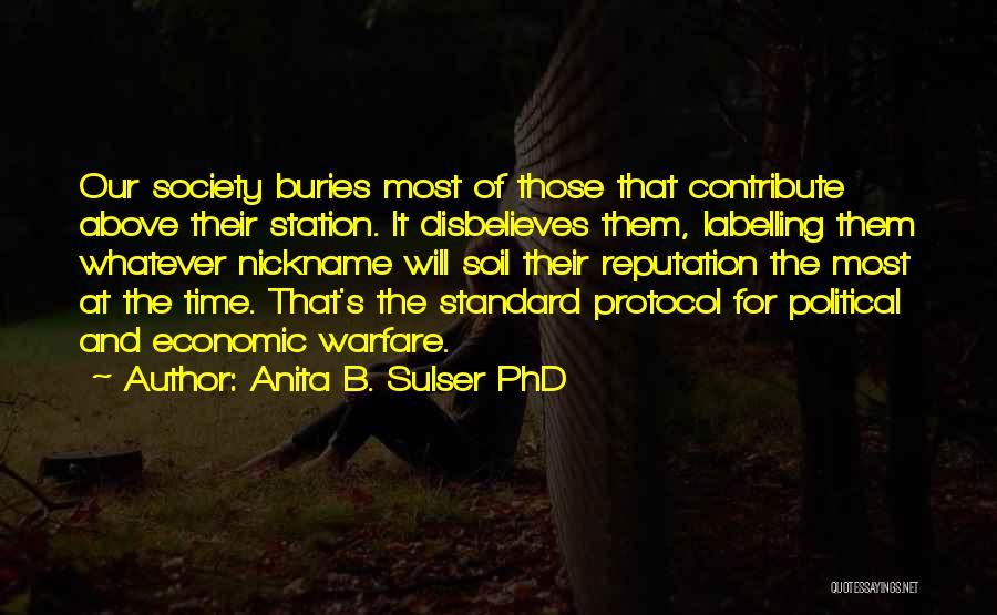 Anita B. Sulser PhD Quotes: Our Society Buries Most Of Those That Contribute Above Their Station. It Disbelieves Them, Labelling Them Whatever Nickname Will Soil