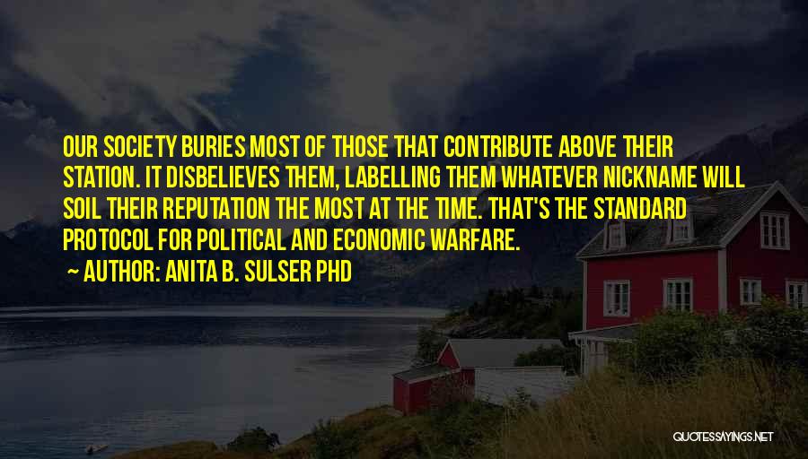 Anita B. Sulser PhD Quotes: Our Society Buries Most Of Those That Contribute Above Their Station. It Disbelieves Them, Labelling Them Whatever Nickname Will Soil