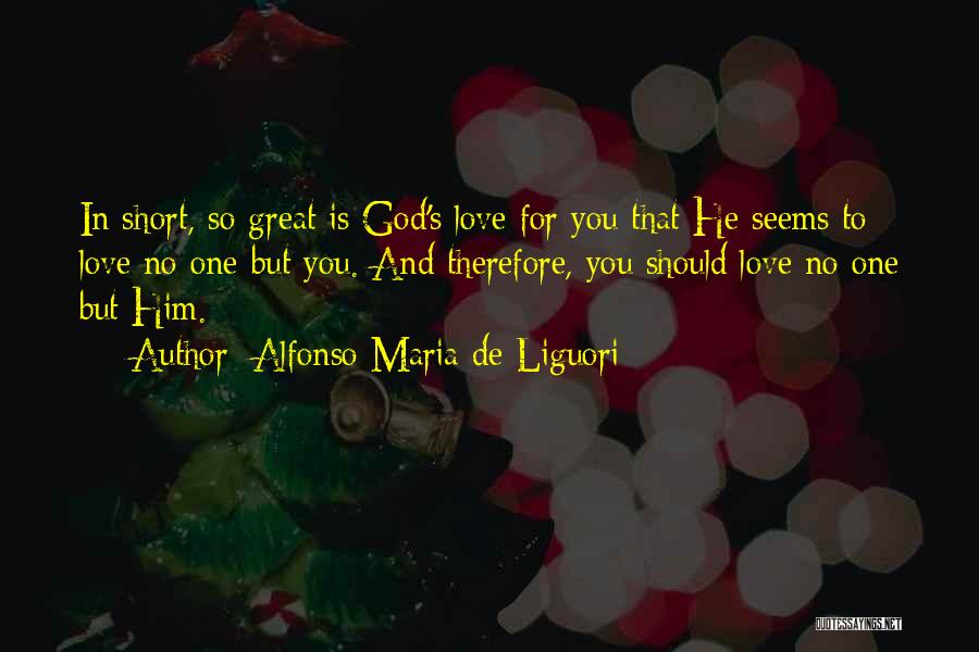 Alfonso Maria De Liguori Quotes: In Short, So Great Is God's Love For You That He Seems To Love No One But You. And Therefore,