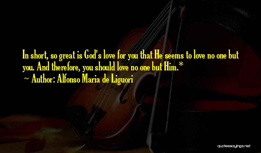 Alfonso Maria De Liguori Quotes: In Short, So Great Is God's Love For You That He Seems To Love No One But You. And Therefore,