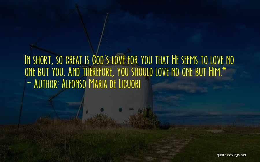 Alfonso Maria De Liguori Quotes: In Short, So Great Is God's Love For You That He Seems To Love No One But You. And Therefore,