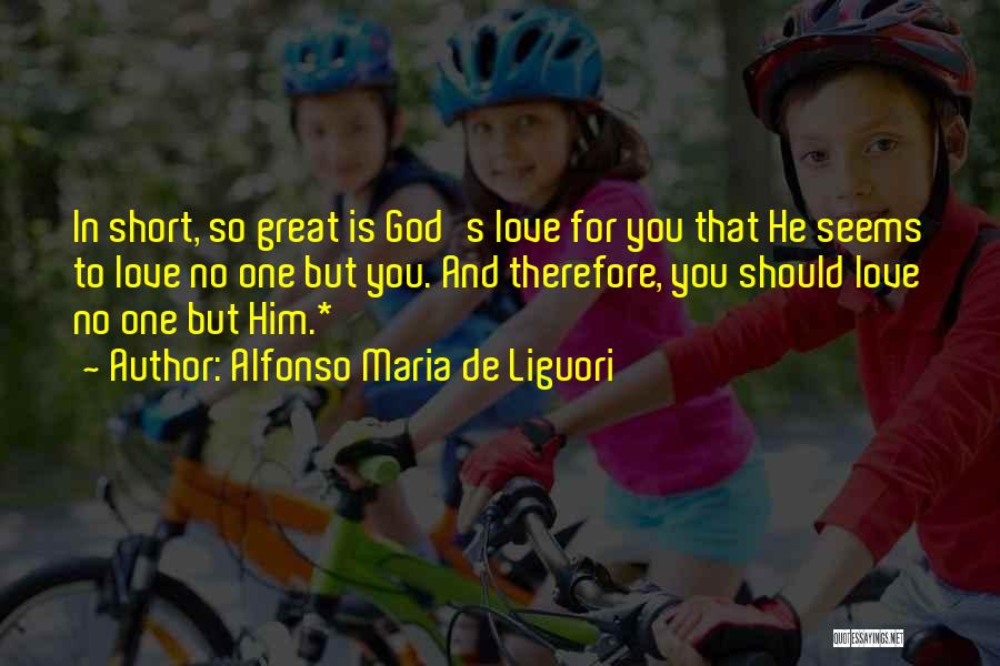 Alfonso Maria De Liguori Quotes: In Short, So Great Is God's Love For You That He Seems To Love No One But You. And Therefore,