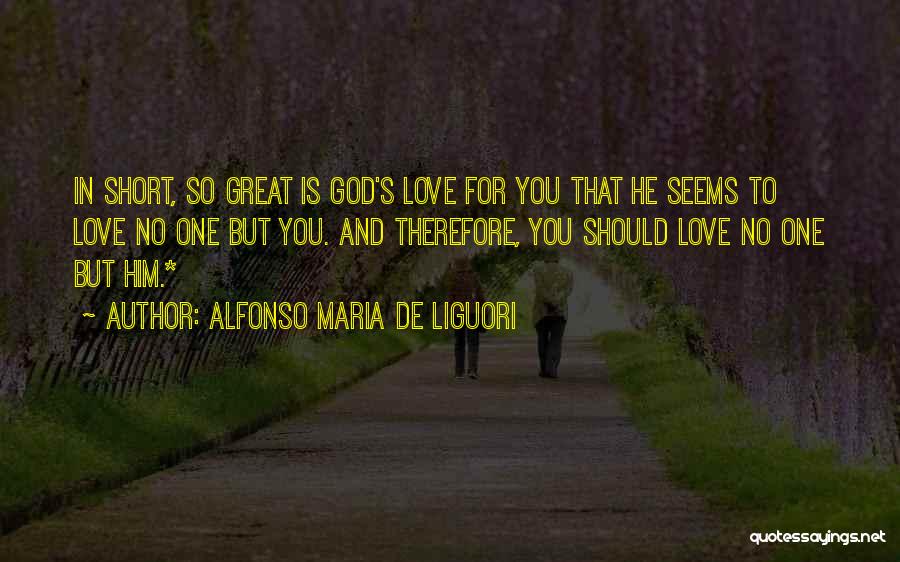 Alfonso Maria De Liguori Quotes: In Short, So Great Is God's Love For You That He Seems To Love No One But You. And Therefore,