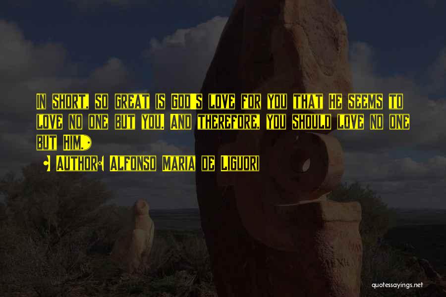 Alfonso Maria De Liguori Quotes: In Short, So Great Is God's Love For You That He Seems To Love No One But You. And Therefore,