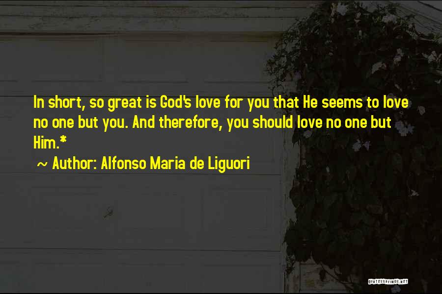 Alfonso Maria De Liguori Quotes: In Short, So Great Is God's Love For You That He Seems To Love No One But You. And Therefore,