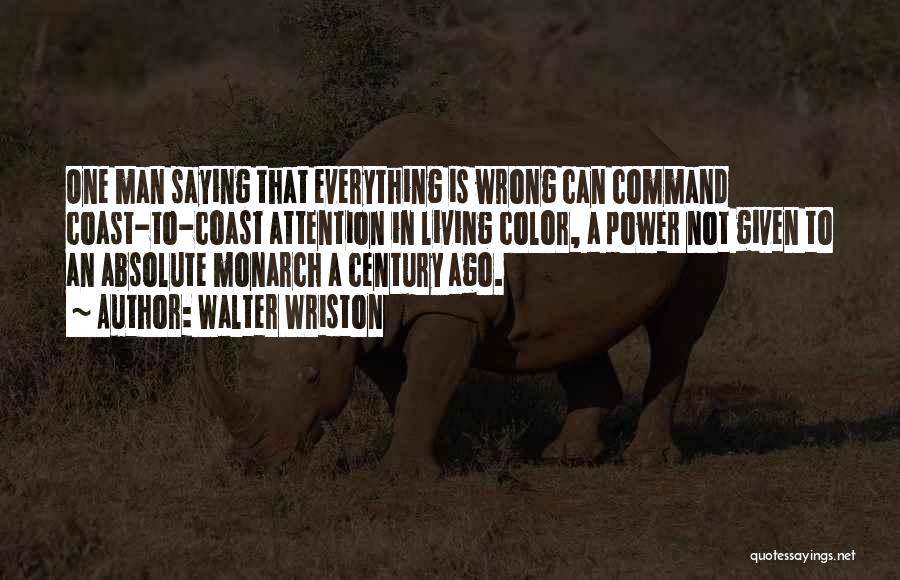 Walter Wriston Quotes: One Man Saying That Everything Is Wrong Can Command Coast-to-coast Attention In Living Color, A Power Not Given To An