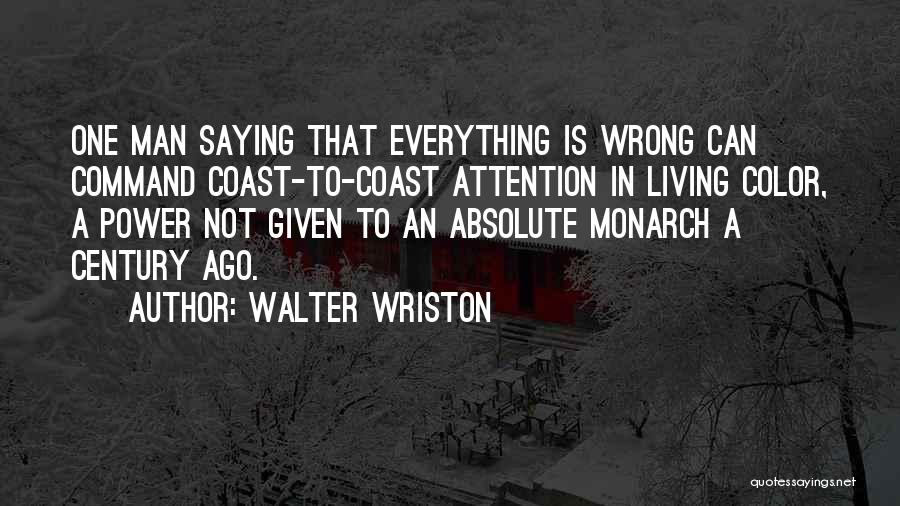 Walter Wriston Quotes: One Man Saying That Everything Is Wrong Can Command Coast-to-coast Attention In Living Color, A Power Not Given To An