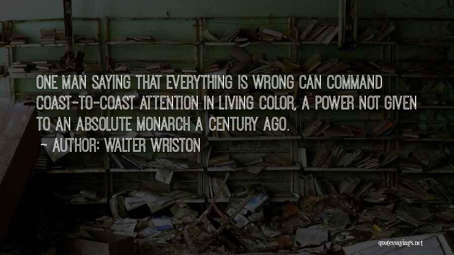 Walter Wriston Quotes: One Man Saying That Everything Is Wrong Can Command Coast-to-coast Attention In Living Color, A Power Not Given To An