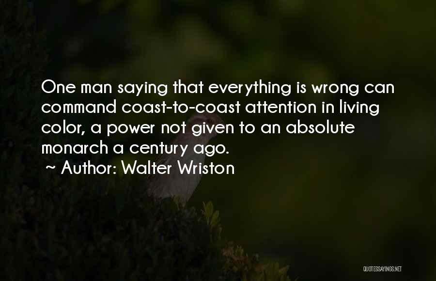 Walter Wriston Quotes: One Man Saying That Everything Is Wrong Can Command Coast-to-coast Attention In Living Color, A Power Not Given To An