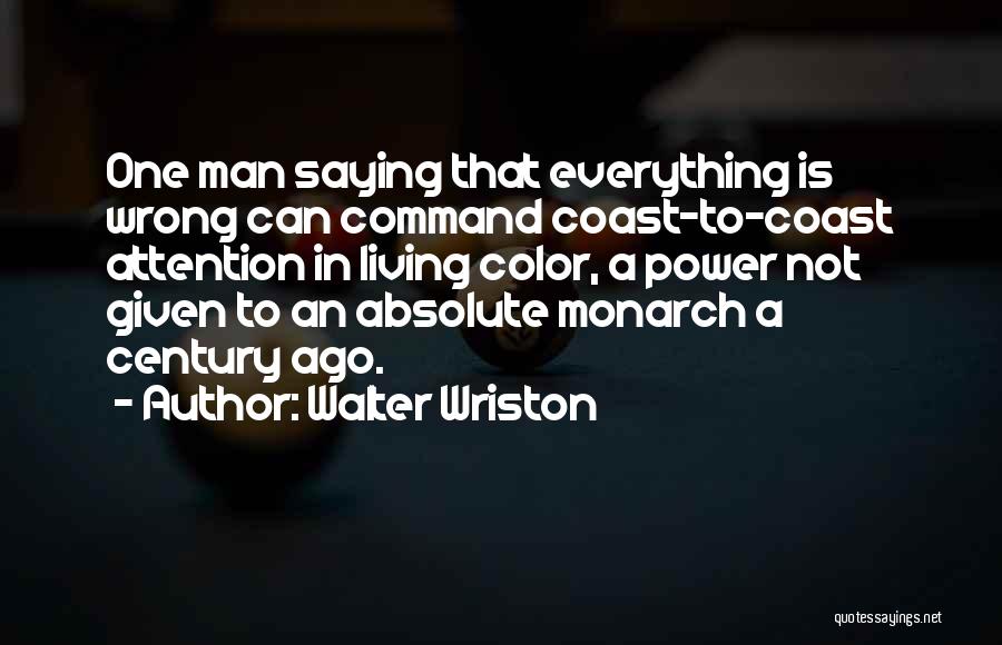 Walter Wriston Quotes: One Man Saying That Everything Is Wrong Can Command Coast-to-coast Attention In Living Color, A Power Not Given To An