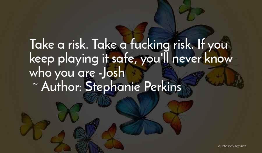 Stephanie Perkins Quotes: Take A Risk. Take A Fucking Risk. If You Keep Playing It Safe, You'll Never Know Who You Are -josh
