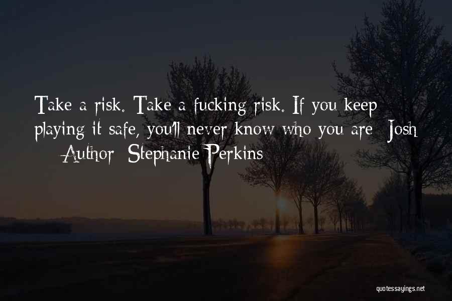 Stephanie Perkins Quotes: Take A Risk. Take A Fucking Risk. If You Keep Playing It Safe, You'll Never Know Who You Are -josh