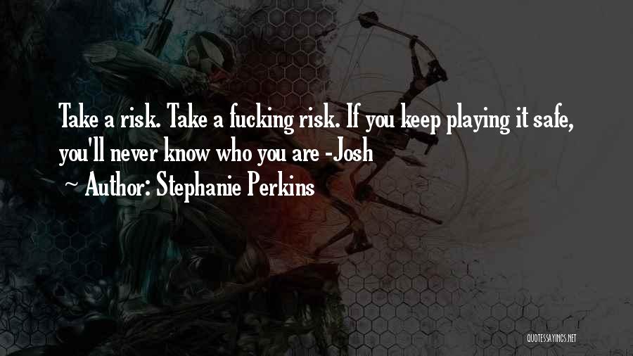 Stephanie Perkins Quotes: Take A Risk. Take A Fucking Risk. If You Keep Playing It Safe, You'll Never Know Who You Are -josh