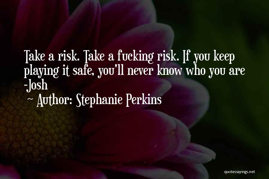 Stephanie Perkins Quotes: Take A Risk. Take A Fucking Risk. If You Keep Playing It Safe, You'll Never Know Who You Are -josh