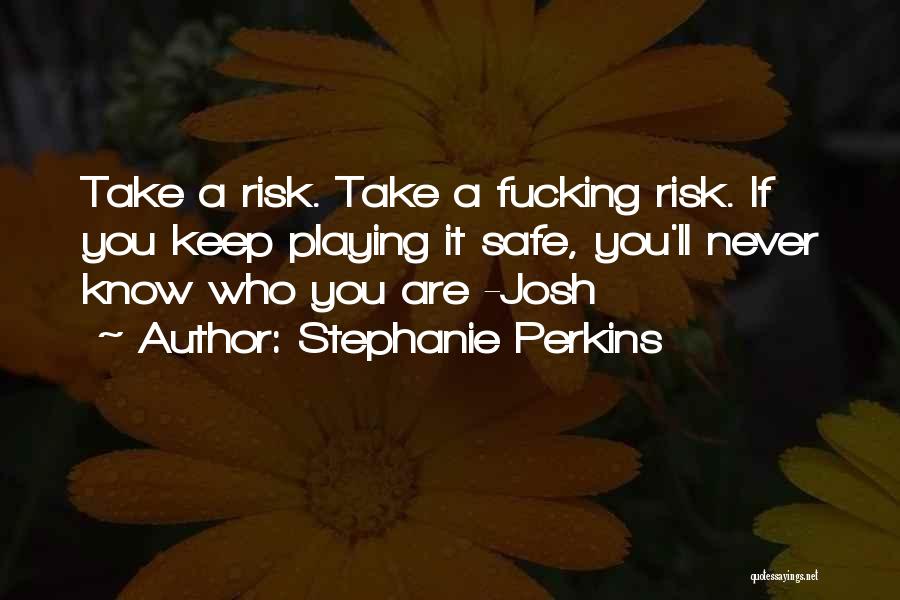 Stephanie Perkins Quotes: Take A Risk. Take A Fucking Risk. If You Keep Playing It Safe, You'll Never Know Who You Are -josh