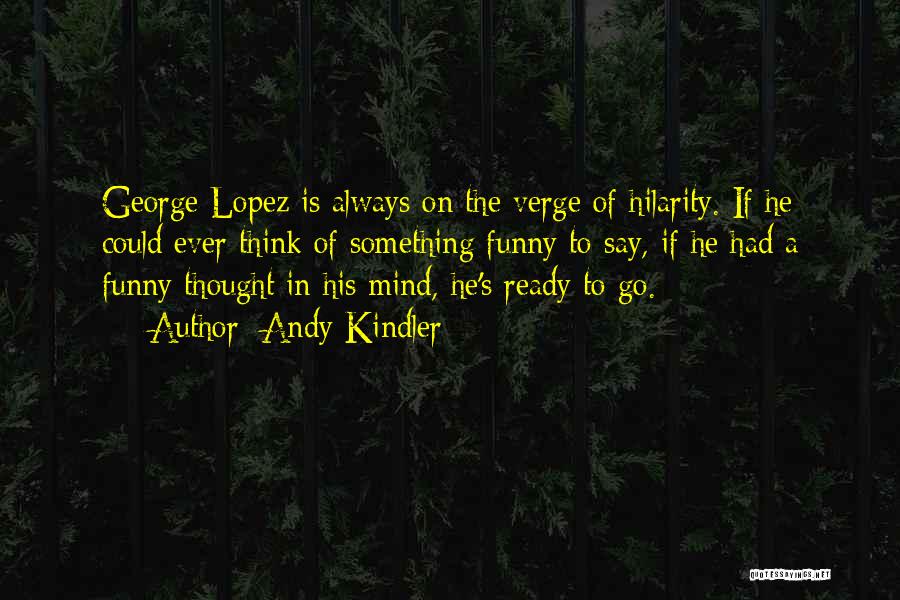 Andy Kindler Quotes: George Lopez Is Always On The Verge Of Hilarity. If He Could Ever Think Of Something Funny To Say, If