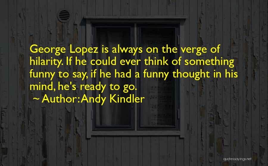 Andy Kindler Quotes: George Lopez Is Always On The Verge Of Hilarity. If He Could Ever Think Of Something Funny To Say, If