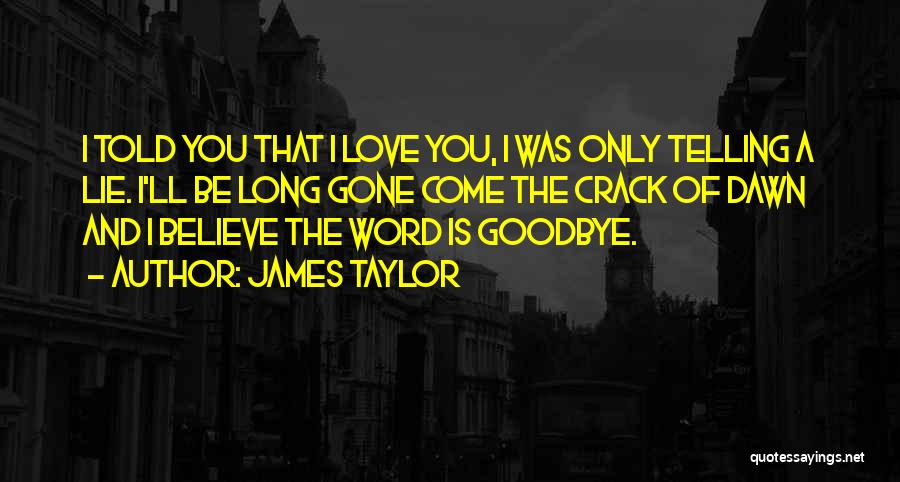 James Taylor Quotes: I Told You That I Love You, I Was Only Telling A Lie. I'll Be Long Gone Come The Crack