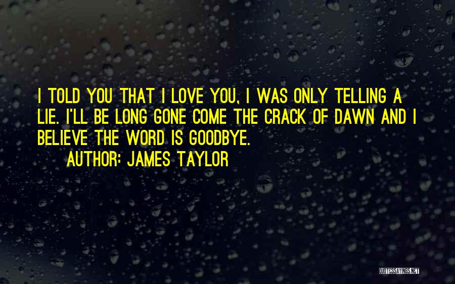 James Taylor Quotes: I Told You That I Love You, I Was Only Telling A Lie. I'll Be Long Gone Come The Crack
