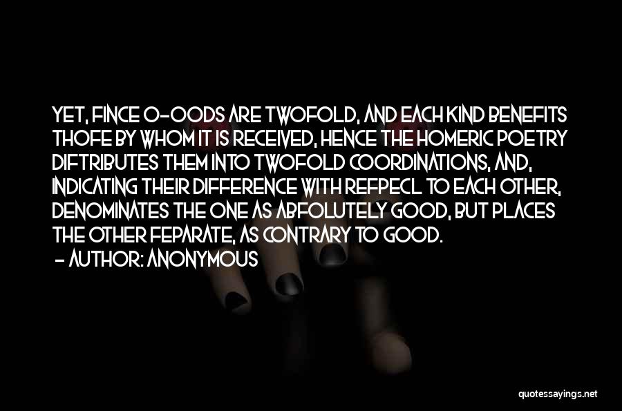 Anonymous Quotes: Yet, Fince O-oods Are Twofold, And Each Kind Benefits Thofe By Whom It Is Received, Hence The Homeric Poetry Diftributes