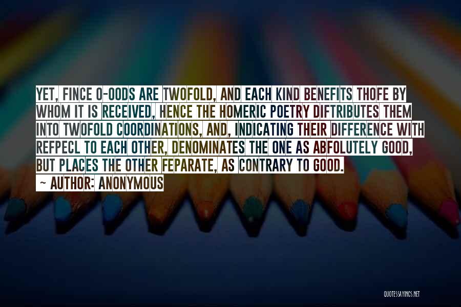 Anonymous Quotes: Yet, Fince O-oods Are Twofold, And Each Kind Benefits Thofe By Whom It Is Received, Hence The Homeric Poetry Diftributes