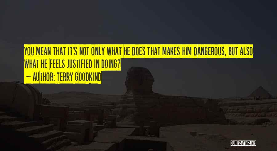 Terry Goodkind Quotes: You Mean That It's Not Only What He Does That Makes Him Dangerous, But Also What He Feels Justified In