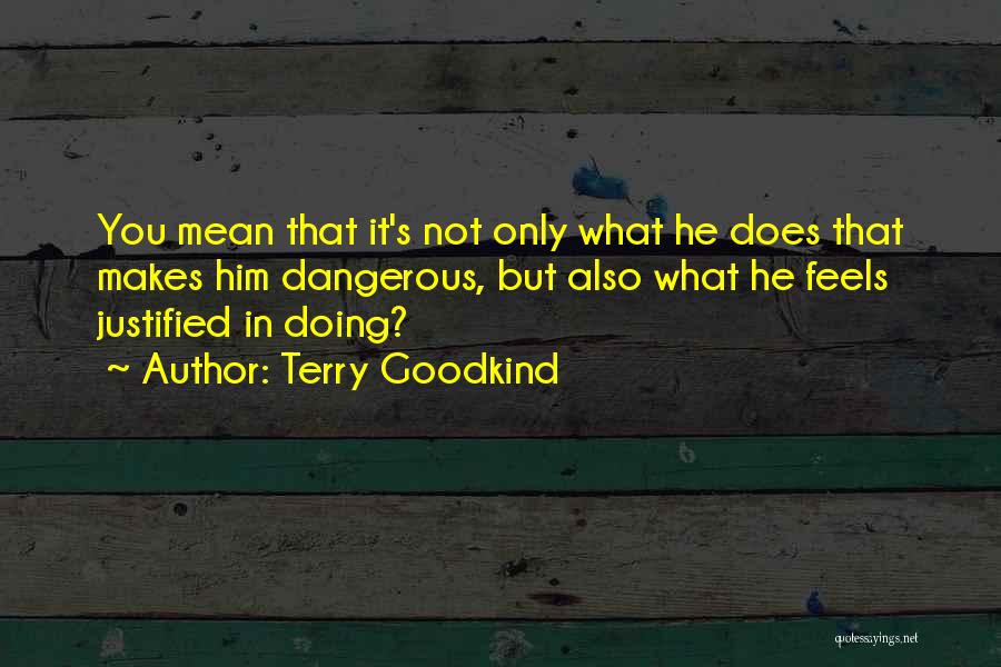Terry Goodkind Quotes: You Mean That It's Not Only What He Does That Makes Him Dangerous, But Also What He Feels Justified In