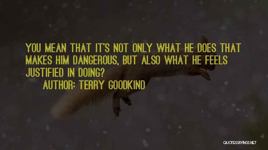 Terry Goodkind Quotes: You Mean That It's Not Only What He Does That Makes Him Dangerous, But Also What He Feels Justified In