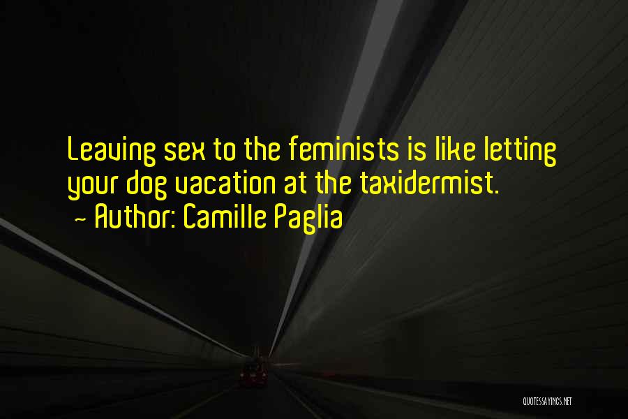 Camille Paglia Quotes: Leaving Sex To The Feminists Is Like Letting Your Dog Vacation At The Taxidermist.