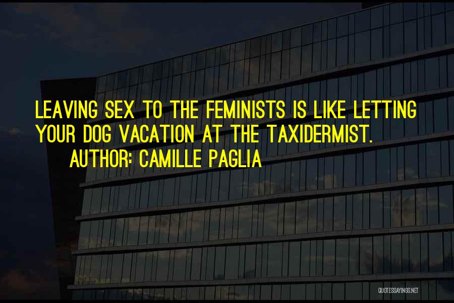 Camille Paglia Quotes: Leaving Sex To The Feminists Is Like Letting Your Dog Vacation At The Taxidermist.