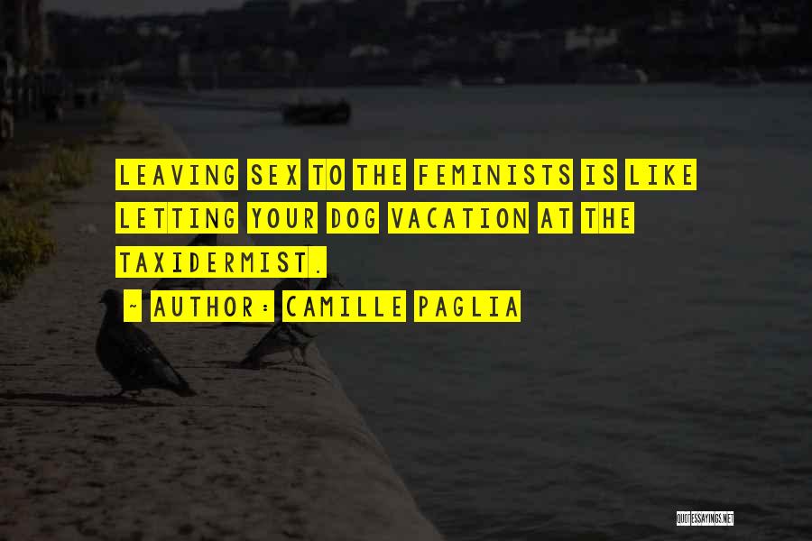 Camille Paglia Quotes: Leaving Sex To The Feminists Is Like Letting Your Dog Vacation At The Taxidermist.