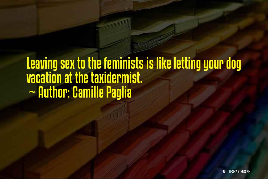 Camille Paglia Quotes: Leaving Sex To The Feminists Is Like Letting Your Dog Vacation At The Taxidermist.